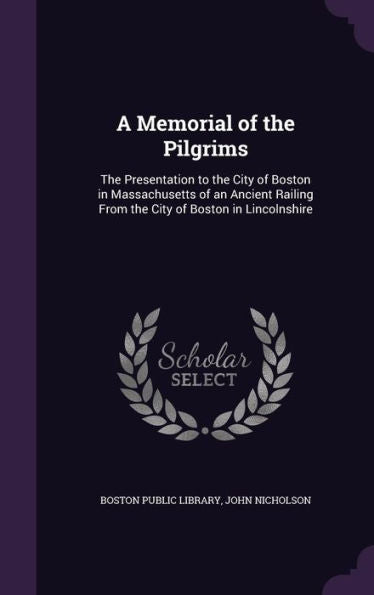 A Memorial Of The Pilgrims: The Presentation To The City Of Boston In Massachusetts Of An Ancient Railing From The City Of Boston In Lincolnshire