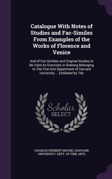 Catalogue With Notes Of Studies And Fac-Similes From Examples Of The Works Of Florence And Venice: And Of Fac-Similies And Original Studies To Be Used ... Of Harvard University ... Exhibited By The