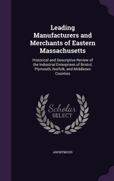 Leading Manufacturers And Merchants Of Eastern Massachusetts: Historical And Descriptive Review Of The Industrial Enterprises Of Bristol, Plymouth, Norfolk, And Middlesex Counties