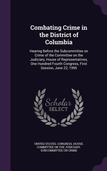 Combating Crime In The District Of Columbia: Hearing Before The Subcommittee On Crime Of The Committee On The Judiciary, House Of Representatives, One ... Fourth Congress, First Session, June 22, 1995
