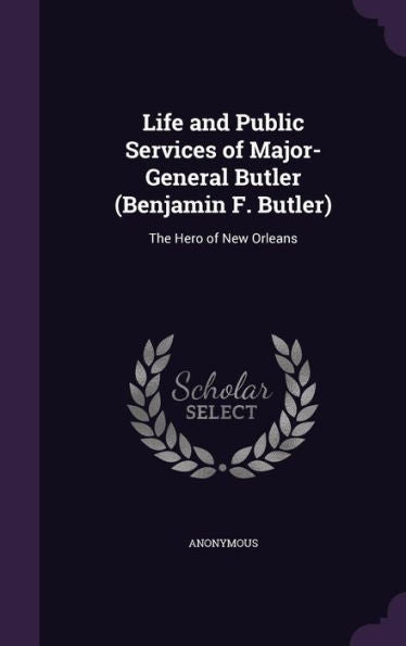 Life And Public Services Of Major-General Butler (Benjamin F. Butler): The Hero Of New Orleans