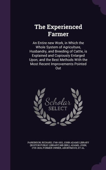 The Experienced Farmer: An Entire New Work, In Which The Whole System Of Agriculture, Husbandry, And Breeding Of Cattle, Is Explained And Copiously ... With The Most Recent Improvements Pointed Out