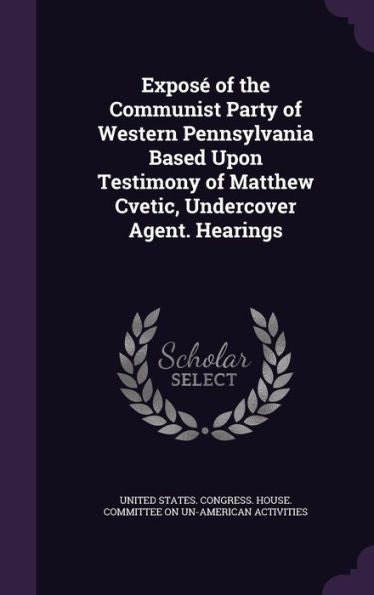 Expos?Of The Communist Party Of Western Pennsylvania Based Upon Testimony Of Matthew Cvetic, Undercover Agent. Hearings