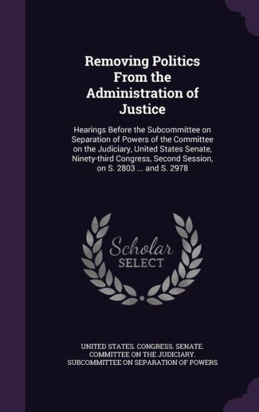 Removing Politics From The Administration Of Justice: Hearings Before The Subcommittee On Separation Of Powers Of The Committee On The Judiciary, ... Second Session, On S. 2803 ... And S. 2978