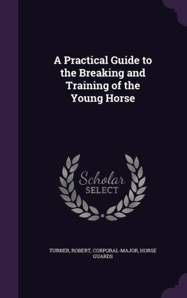 A Practical Guide To The Breaking And Training Of The Young Horse