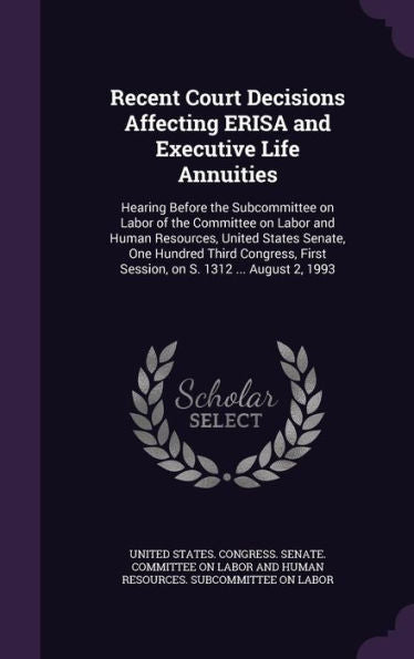 Recent Court Decisions Affecting Erisa And Executive Life Annuities: Hearing Before The Subcommittee On Labor Of The Committee On Labor And Human ... First Session, On S. 1312 ... August 2, 1993