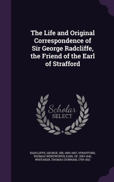 The Life And Original Correspondence Of Sir George Radcliffe, The Friend Of The Earl Of Strafford