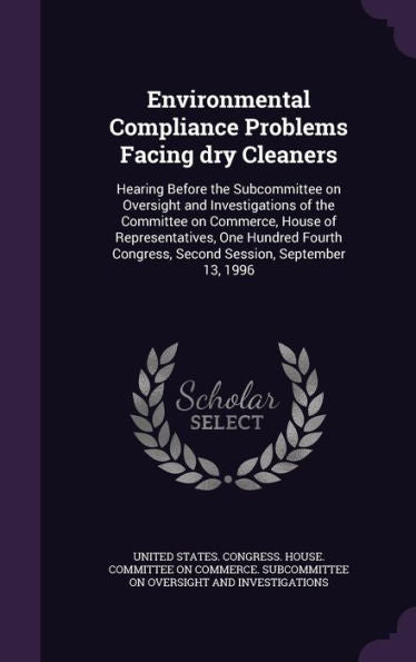 Environmental Compliance Problems Facing Dry Cleaners: Hearing Before The Subcommittee On Oversight And Investigations Of The Committee On Commerce, ... Congress, Second Session, September 13, 1996