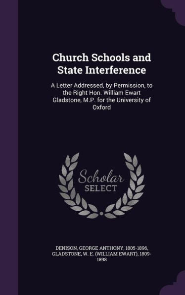 Church Schools And State Interference: A Letter Addressed, By Permission, To The Right Hon. William Ewart Gladstone, M.P. For The University Of Oxford