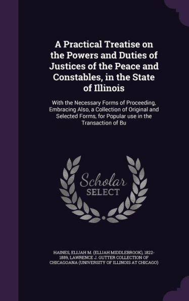 A Practical Treatise On The Powers And Duties Of Justices Of The Peace And Constables, In The State Of Illinois: With The Necessary Forms Of ... For Popular Use In The Transaction Of Bu
