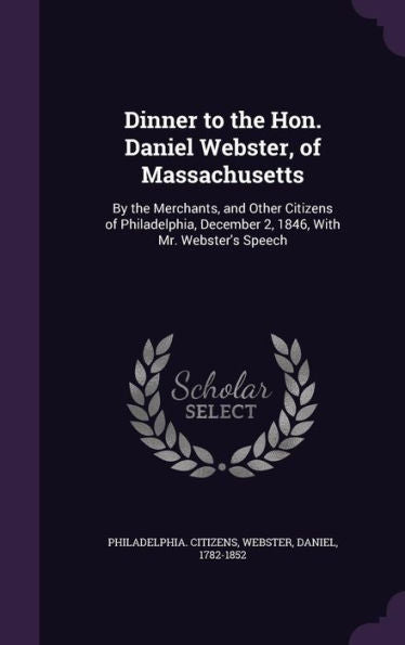 Dinner To The Hon. Daniel Webster, Of Massachusetts: By The Merchants, And Other Citizens Of Philadelphia, December 2, 1846, With Mr. Webster's Speech