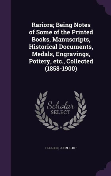 Rariora; Being Notes Of Some Of The Printed Books, Manuscripts, Historical Documents, Medals, Engravings, Pottery, Etc., Collected (1858-1900)