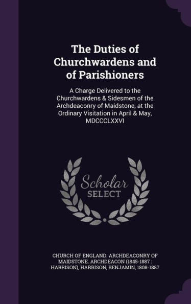 The Duties Of Churchwardens And Of Parishioners: A Charge Delivered To The Churchwardens & Sidesmen Of The Archdeaconry Of Maidstone, At The Ordinary Visitation In April & May, Mdccclxxvi