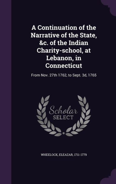 A Continuation Of The Narrative Of The State, &C. Of The Indian Charity-School, At Lebanon, In Connecticut: From Nov. 27Th 1762, To Sept. 3D, 1765