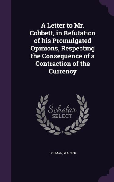 A Letter To Mr. Cobbett, In Refutation Of His Promulgated Opinions, Respecting The Consequence Of A Contraction Of The Currency