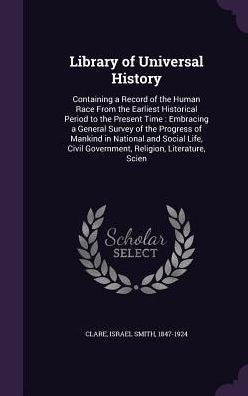 Library Of Universal History: Containing A Record Of The Human Race From The Earliest Historical Period To The Present Time: Embracing A General ... Civil Government, Religion, Literature, Scien