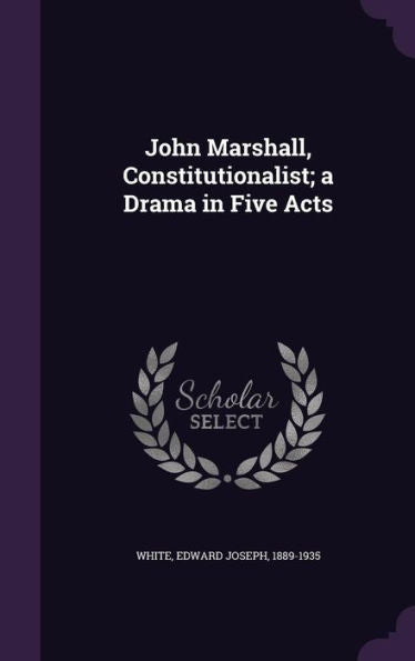 John Marshall, Constitutionalist; A Drama In Five Acts