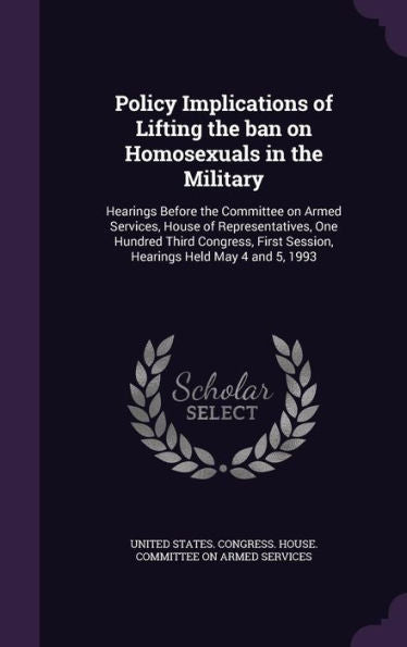 Policy Implications Of Lifting The Ban On Homosexuals In The Military: Hearings Before The Committee On Armed Services, House Of Representatives, One ... Session, Hearings Held May 4 And 5, 1993