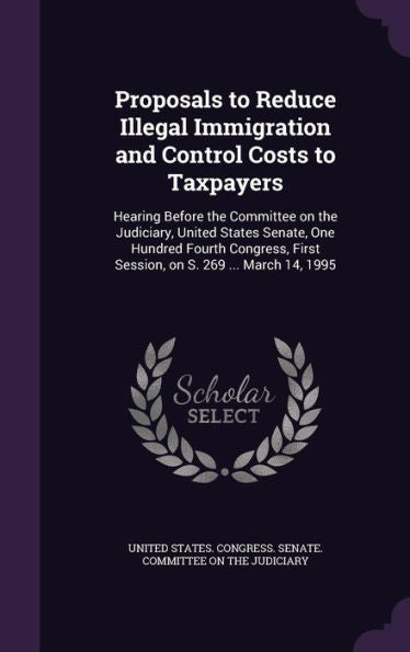Proposals To Reduce Illegal Immigration And Control Costs To Taxpayers: Hearing Before The Committee On The Judiciary, United States Senate, One ... First Session, On S. 269 ... March 14, 1995