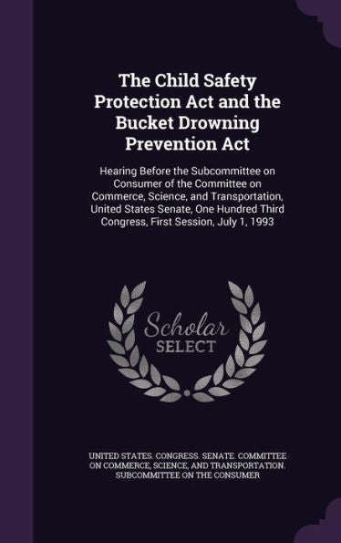 The Child Safety Protection Act And The Bucket Drowning Prevention Act: Hearing Before The Subcommittee On Consumer Of The Committee On Commerce, ... Third Congress, First Session, July 1, 1993