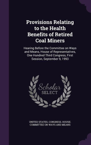 Provisions Relating To The Health Benefits Of Retired Coal Miners: Hearing Before The Committee On Ways And Means, House Of Representatives, One ... Congress, First Session, September 9, 1993