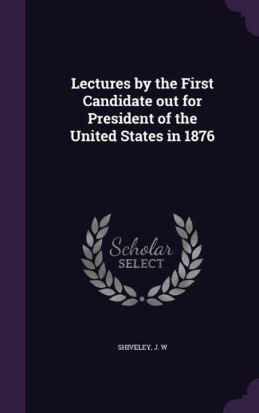 Lectures By The First Candidate Out For President Of The United States In 1876