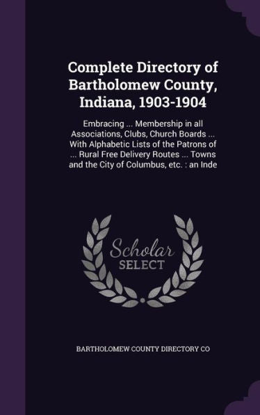 Complete Directory Of Bartholomew County, Indiana, 1903-1904: Embracing ... Membership In All Associations, Clubs, Church Boards ... With Alphabetic ... Towns And The City Of Columbus, Etc.: An Inde