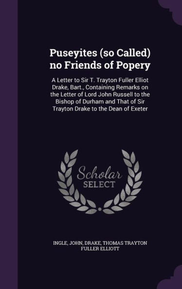 Puseyites (So Called) No Friends Of Popery: A Letter To Sir T. Trayton Fuller Elliot Drake, Bart., Containing Remarks On The Letter Of Lord John ... Of Sir Trayton Drake To The Dean Of Exeter