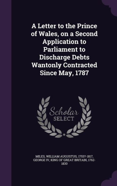 A Letter To The Prince Of Wales, On A Second Application To Parliament To Discharge Debts Wantonly Contracted Since May, 1787