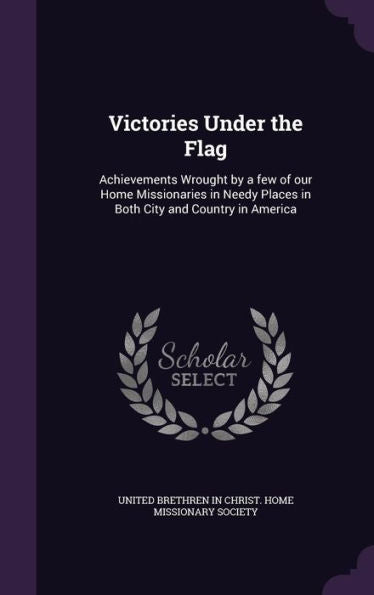 Victories Under The Flag: Achievements Wrought By A Few Of Our Home Missionaries In Needy Places In Both City And Country In America