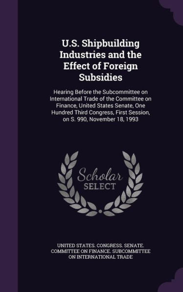U.S. Shipbuilding Industries And The Effect Of Foreign Subsidies: Hearing Before The Subcommittee On International Trade Of The Committee On Finance, ... First Session, On S. 990, November 18, 1993