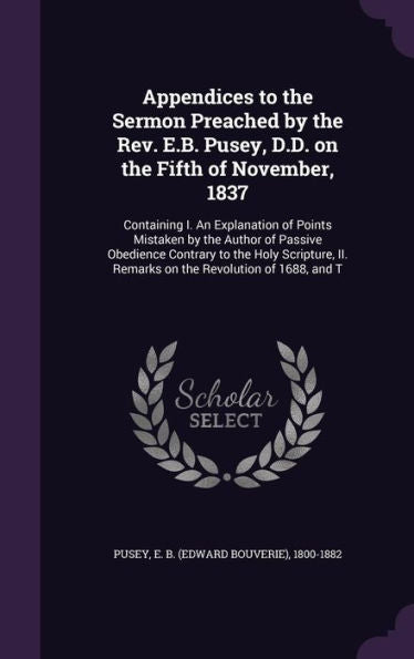 Appendices To The Sermon Preached By The Rev. E.B. Pusey, D.D. On The Fifth Of November, 1837: Containing I. An Explanation Of Points Mistaken By The ... Ii. Remarks On The Revolution Of 1688, And T