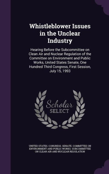 Whistleblower Issues In The Unclear Industry: Hearing Before The Subcommittee On Clean Air And Nuclear Regulation Of The Committee On Environment And ... Third Congress, First Session, July 15, 1993