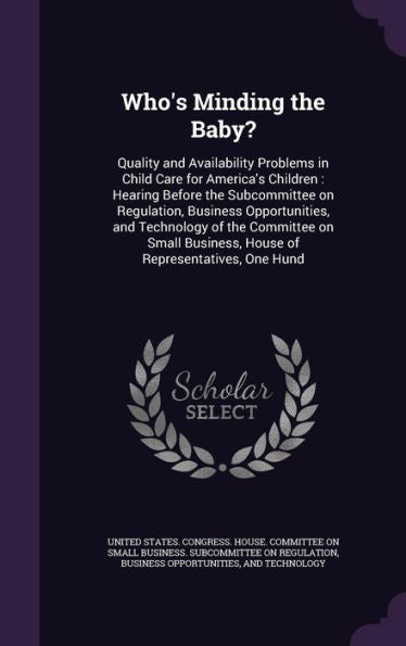 Who's Minding The Baby?: Quality And Availability Problems In Child Care For America's Children: Hearing Before The Subcommittee On Regulation, ... Business, House Of Representatives, One Hund