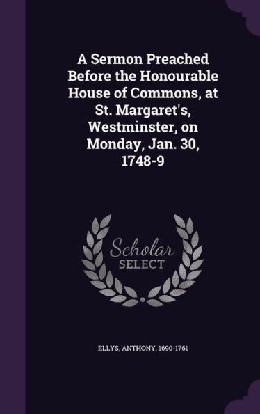A Sermon Preached Before The Honourable House Of Commons, At St. Margaret's, Westminster, On Monday, Jan. 30, 1748-9