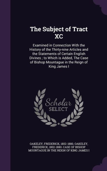 The Subject Of Tract Xc: Examined In Connection With The History Of The Thirty-Nine Articles And The Statements Of Certain English Divines; To Which ... Bishop Mountague In The Reign Of King James I