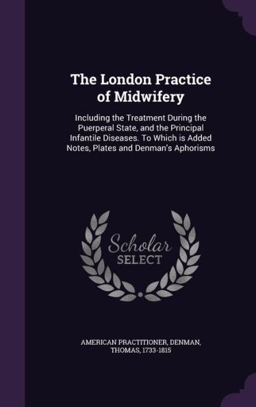 The London Practice Of Midwifery: Including The Treatment During The Puerperal State, And The Principal Infantile Diseases. To Which Is Added Notes, Plates And Denman's Aphorisms