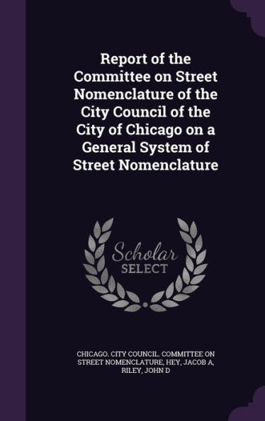 Report Of The Committee On Street Nomenclature Of The City Council Of The City Of Chicago On A General System Of Street Nomenclature
