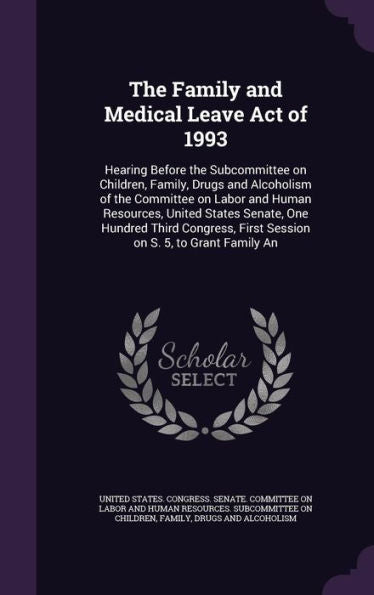 The Family And Medical Leave Act Of 1993: Hearing Before The Subcommittee On Children, Family, Drugs And Alcoholism Of The Committee On Labor And ... First Session On S. 5, To Grant Family An
