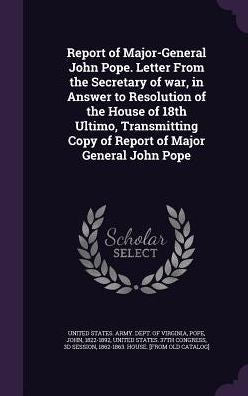 Report Of Major-General John Pope. Letter From The Secretary Of War, In Answer To Resolution Of The House Of 18Th Ultimo, Transmitting Copy Of Report Of Major General John Pope