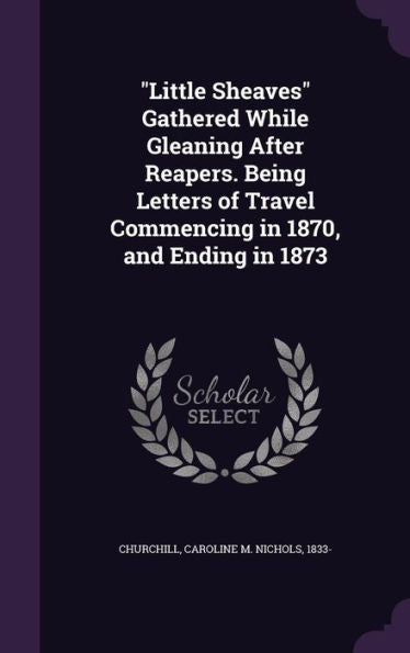 Little Sheaves Gathered While Gleaning After Reapers. Being Letters Of Travel Commencing In 1870, And Ending In 1873