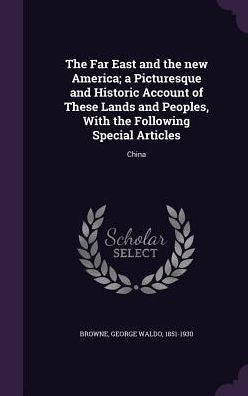 The Far East And The New America; A Picturesque And Historic Account Of These Lands And Peoples, With The Following Special Articles: China