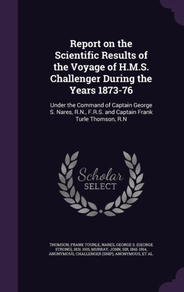 Report On The Scientific Results Of The Voyage Of H.M.S. Challenger During The Years 1873-76: Under The Command Of Captain George S. Nares, R.N., F.R.S. And Captain Frank Turle Thomson, R.N