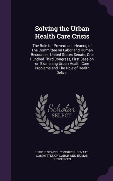 Solving The Urban Health Care Crisis: The Role For Prevention: Hearing Of The Committee On Labor And Human Resources, United States Senate, One ... Care Problems And The Role Of Health Deliver