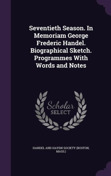 Seventieth Season. In Memoriam George Frederic Handel. Biographical Sketch. Programmes With Words And Notes