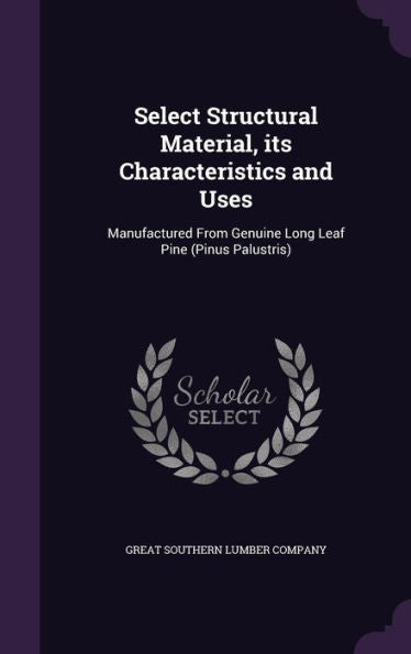 Select Structural Material, Its Characteristics And Uses: Manufactured From Genuine Long Leaf Pine (Pinus Palustris)