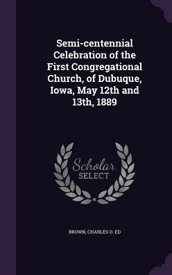 Semi-Centennial Celebration Of The First Congregational Church, Of Dubuque, Iowa, May 12Th And 13Th, 1889