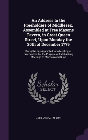 An Address To The Freeholders Of Middlesex, Assembled At Free Masons Tavern, In Great Queen Street, Upon Monday The 20Th Of December 1779: Being The ... Of Establishing Meetings To Maintain And Supp