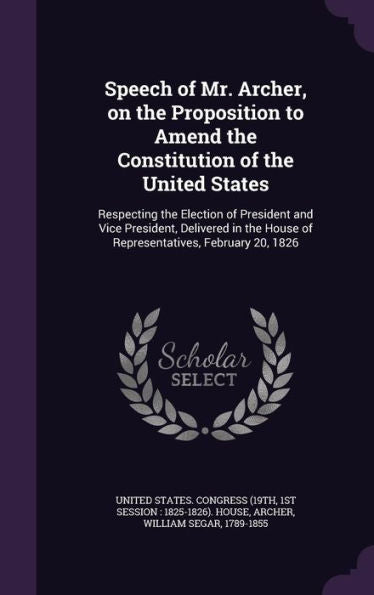 Speech Of Mr. Archer, On The Proposition To Amend The Constitution Of The United States: Respecting The Election Of President And Vice President, ... House Of Representatives, February 20, 1826