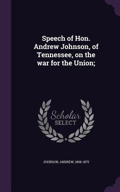 Speech Of Hon. Andrew Johnson, Of Tennessee, On The War For The Union;